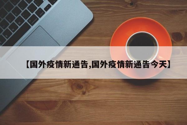 【国外疫情新通告,国外疫情新通告今天】