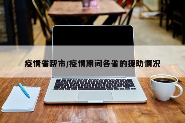 疫情省帮市/疫情期间各省的援助情况