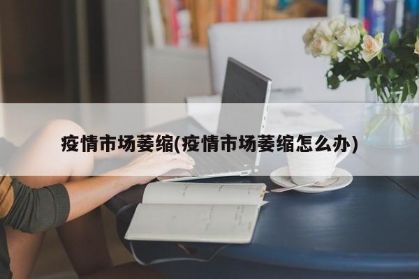 疫情市场萎缩(疫情市场萎缩怎么办)
