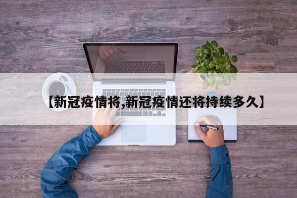 【新冠疫情将,新冠疫情还将持续多久】