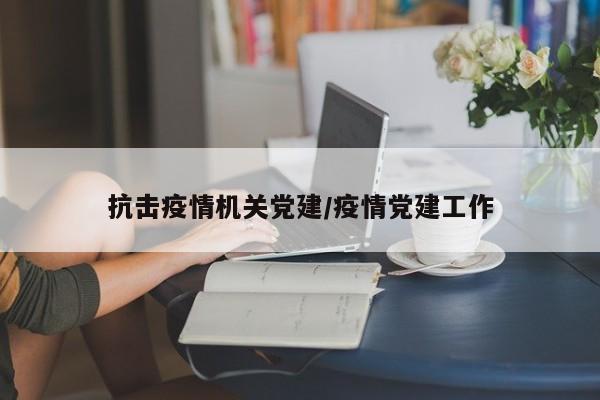 抗击疫情机关党建/疫情党建工作