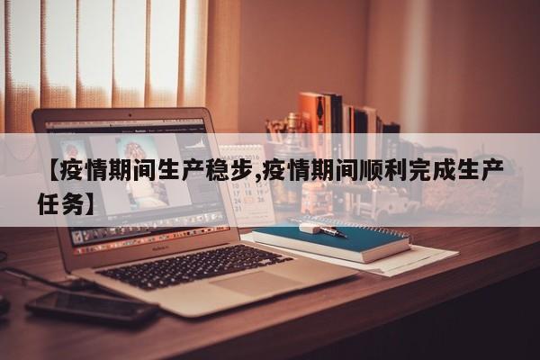 【疫情期间生产稳步,疫情期间顺利完成生产任务】