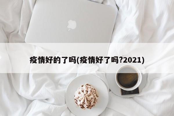 疫情好的了吗(疫情好了吗?2021)