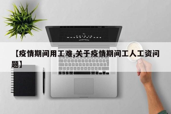 【疫情期间用工难,关于疫情期间工人工资问题】