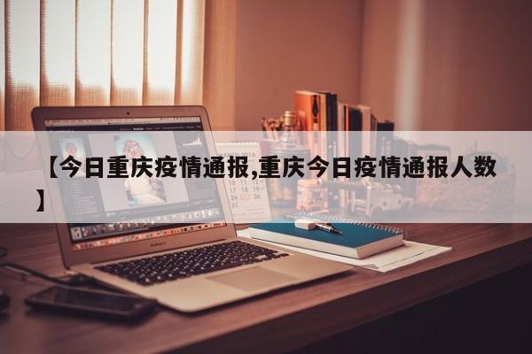 【今日重庆疫情通报,重庆今日疫情通报人数】
