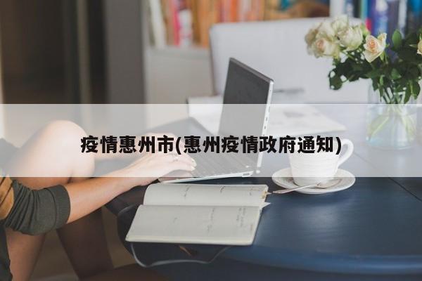 疫情惠州市(惠州疫情政府通知)