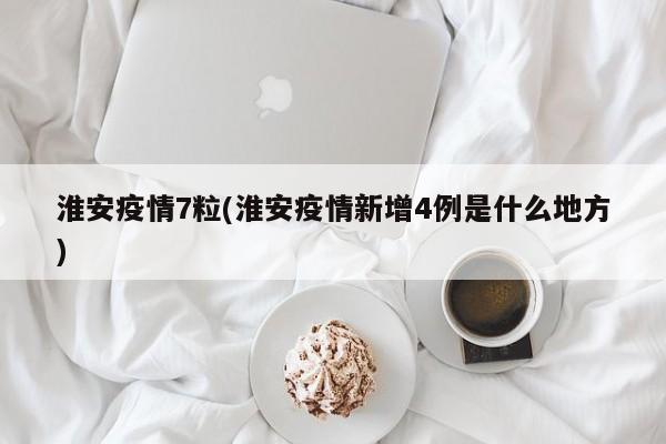 淮安疫情7粒(淮安疫情新增4例是什么地方)
