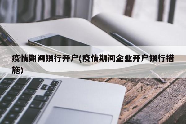 疫情期间银行开户(疫情期间企业开户银行措施)