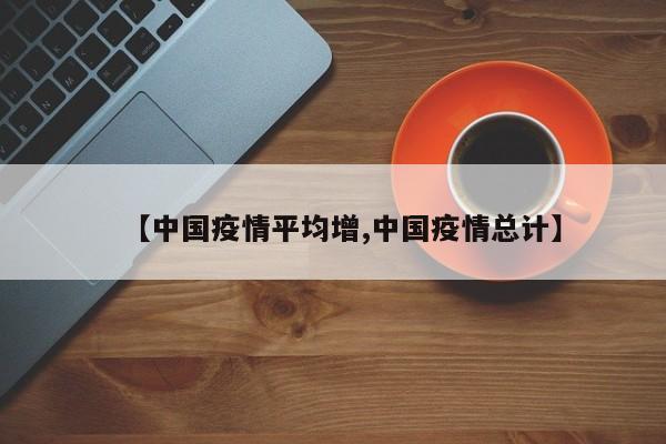 【中国疫情平均增,中国疫情总计】