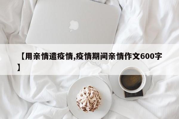 【用亲情遣疫情,疫情期间亲情作文600字】
