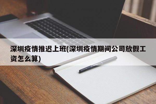 深圳疫情推迟上班(深圳疫情期间公司放假工资怎么算)