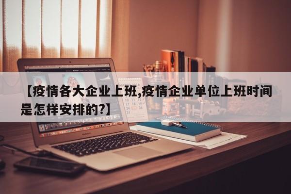 【疫情各大企业上班,疫情企业单位上班时间是怎样安排的?】