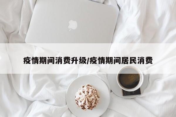 疫情期间消费升级/疫情期间居民消费