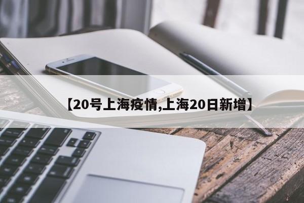【20号上海疫情,上海20日新增】
