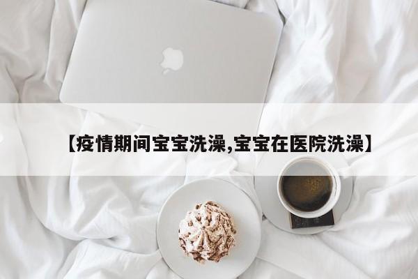 【疫情期间宝宝洗澡,宝宝在医院洗澡】