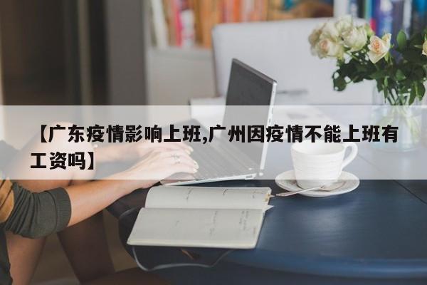 【广东疫情影响上班,广州因疫情不能上班有工资吗】