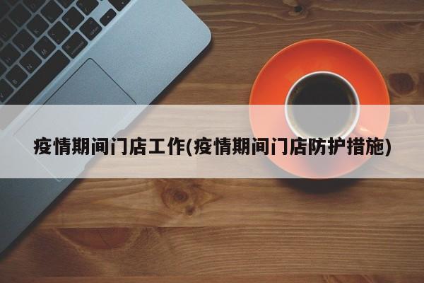 疫情期间门店工作(疫情期间门店防护措施)