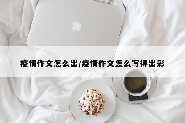 疫情作文怎么出/疫情作文怎么写得出彩