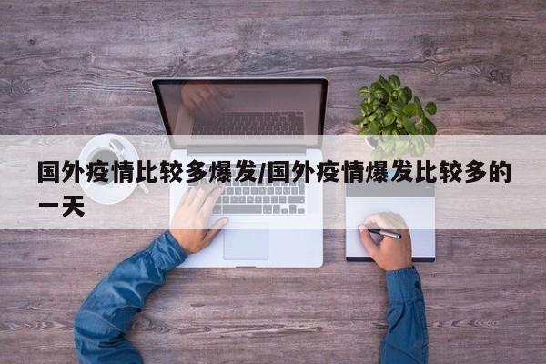 国外疫情比较多爆发/国外疫情爆发比较多的一天