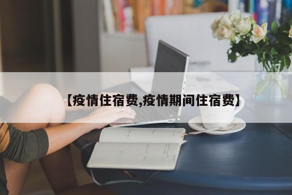 【疫情住宿费,疫情期间住宿费】