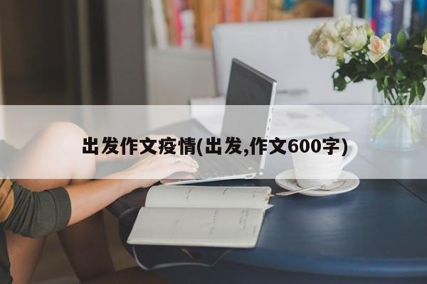 出发作文疫情(出发,作文600字)