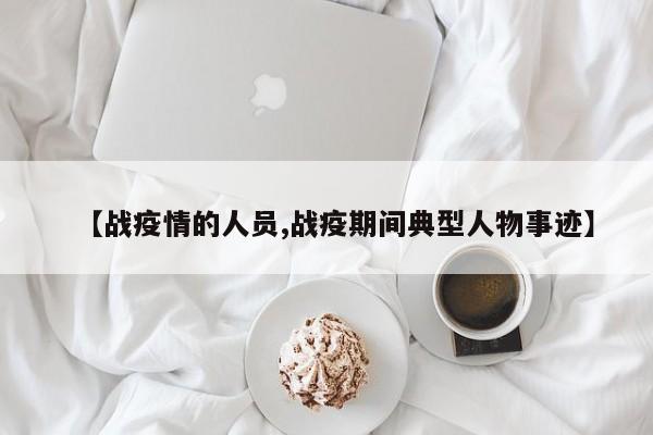 【战疫情的人员,战疫期间典型人物事迹】