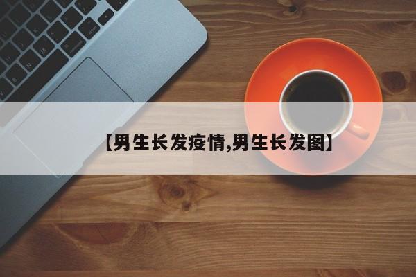 【男生长发疫情,男生长发图】