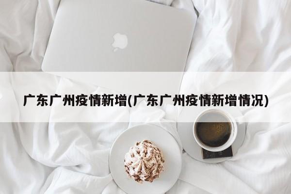 广东广州疫情新增(广东广州疫情新增情况)
