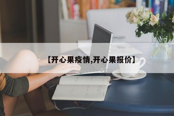 【开心果疫情,开心果报价】