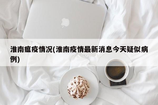 淮南瘟疫情况(淮南疫情最新消息今天疑似病例)