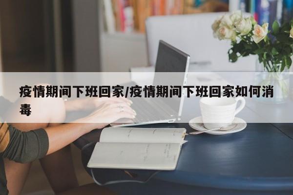 疫情期间下班回家/疫情期间下班回家如何消毒