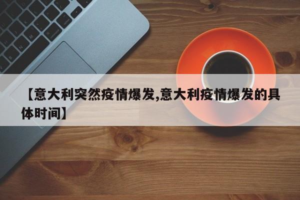 【意大利突然疫情爆发,意大利疫情爆发的具体时间】