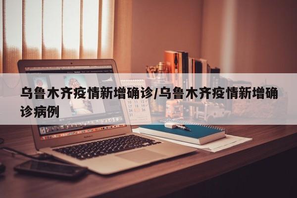 乌鲁木齐疫情新增确诊/乌鲁木齐疫情新增确诊病例