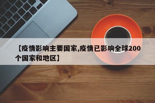 【疫情影响主要国家,疫情已影响全球200个国家和地区】