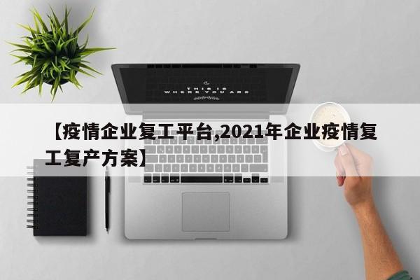 【疫情企业复工平台,2021年企业疫情复工复产方案】