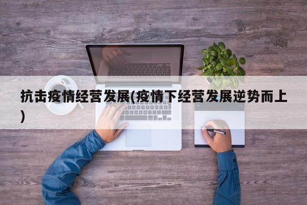 抗击疫情经营发展(疫情下经营发展逆势而上)