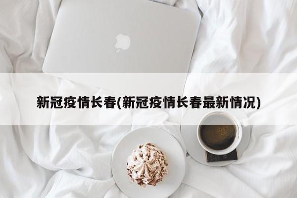 新冠疫情长春(新冠疫情长春最新情况)