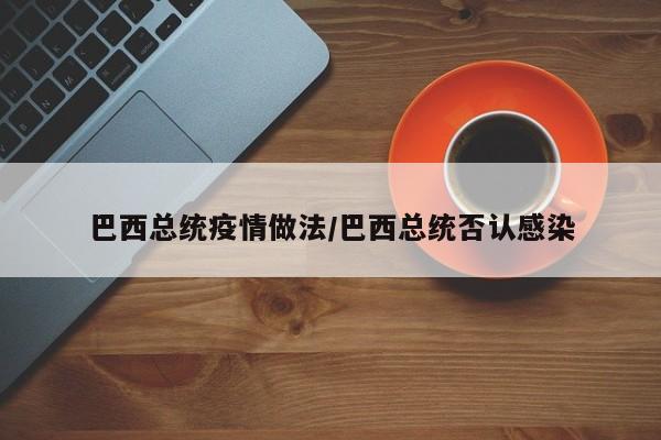巴西总统疫情做法/巴西总统否认感染