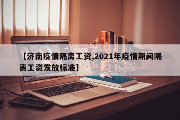 【济南疫情隔离工资,2021年疫情期间隔离工资发放标准】