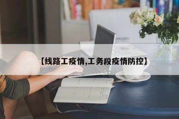 【线路工疫情,工务段疫情防控】