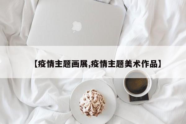【疫情主题画展,疫情主题美术作品】