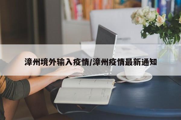 漳州境外输入疫情/漳州疫情最新通知