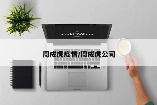 周成虎疫情/周成虎公司