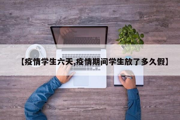 【疫情学生六天,疫情期间学生放了多久假】