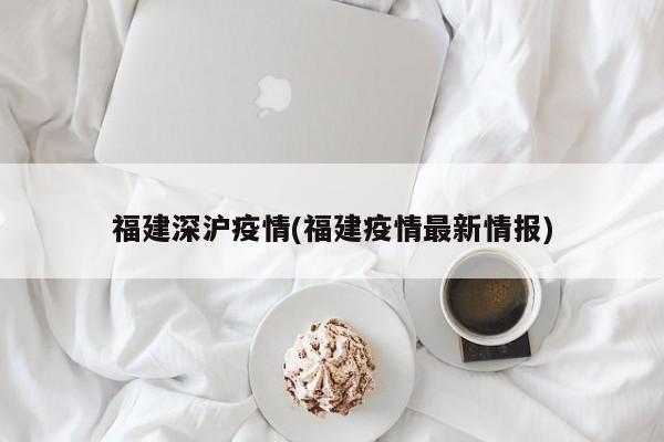 福建深沪疫情(福建疫情最新情报)