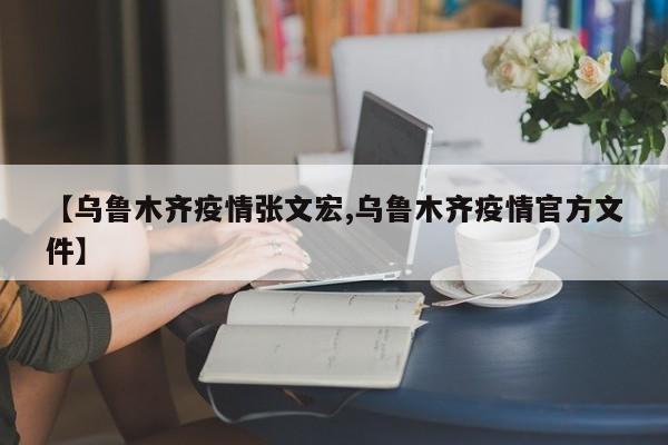 【乌鲁木齐疫情张文宏,乌鲁木齐疫情官方文件】