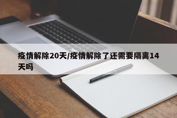 疫情解除20天/疫情解除了还需要隔离14天吗