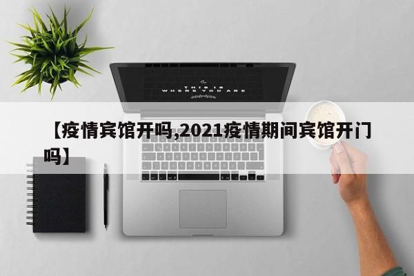 【疫情宾馆开吗,2021疫情期间宾馆开门吗】