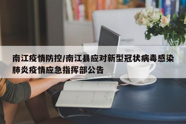 南江疫情防控/南江县应对新型冠状病毒感染肺炎疫情应急指挥部公告