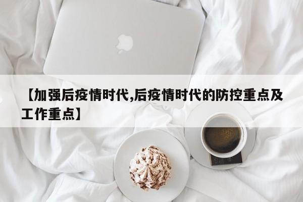 【加强后疫情时代,后疫情时代的防控重点及工作重点】
